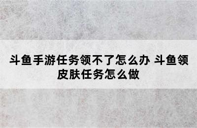 斗鱼手游任务领不了怎么办 斗鱼领皮肤任务怎么做